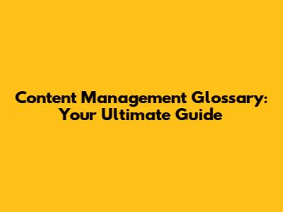 Content Management Glossary: Your Ultimate Guide
