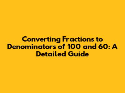 Converting Fractions to Denominators of 100 and 60: A Detailed Guide