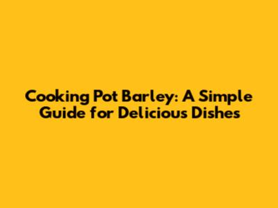 Cooking Pot Barley: A Simple Guide for Delicious Dishes