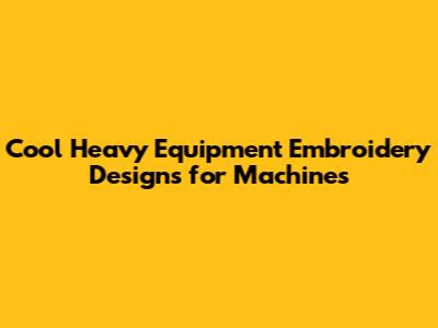 Cool Heavy Equipment Embroidery Designs for Machines