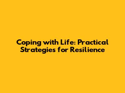 Coping with Life: Practical Strategies for Resilience