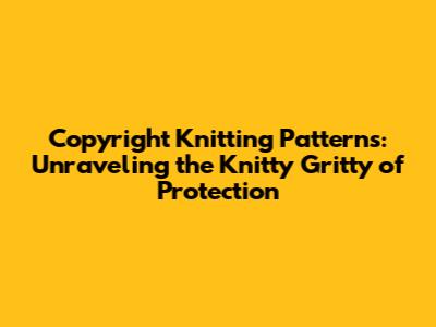 Copyright Knitting Patterns: Unraveling the Knitty Gritty of Protection