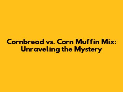 Cornbread vs. Corn Muffin Mix: Unraveling the Mystery