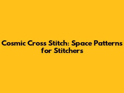 Cosmic Cross Stitch: Space Patterns for Stitchers