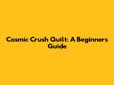 Cosmic Crush Quilt: A Beginner's Guide