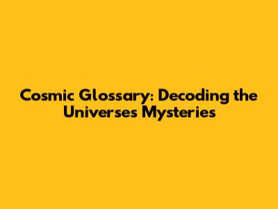 Cosmic Glossary: Decoding the Universe's Mysteries