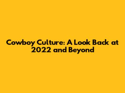 Cowboy Culture: A Look Back at 2022 and Beyond