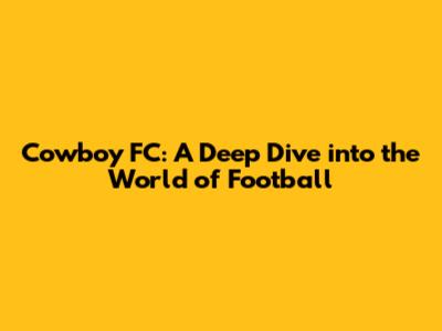 Cowboy FC: A Deep Dive into the World of Football