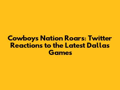 Cowboys Nation Roars: Twitter Reactions to the Latest Dallas Games
