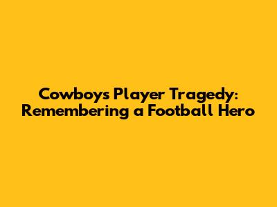 Cowboys Player Tragedy: Remembering a Football Hero