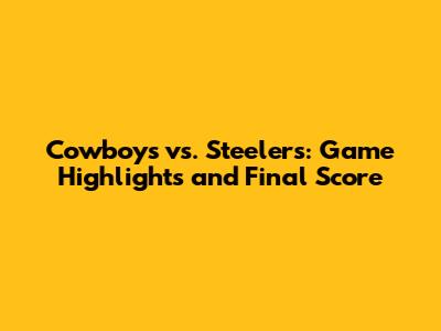 Cowboys vs. Steelers: Game Highlights and Final Score