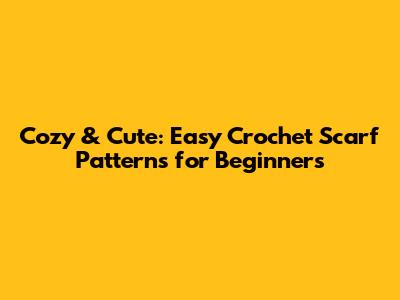 Cozy & Cute: Easy Crochet Scarf Patterns for Beginners
