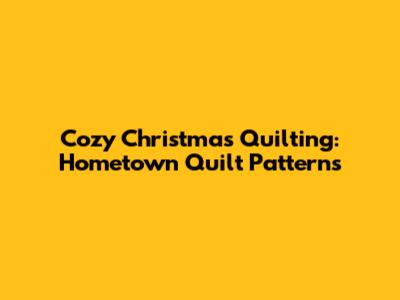 Cozy Christmas Quilting: Hometown Quilt Patterns