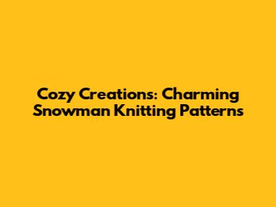 Cozy Creations: Charming Snowman Knitting Patterns