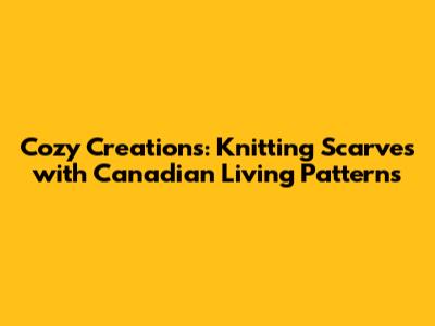 Cozy Creations: Knitting Scarves with Canadian Living Patterns