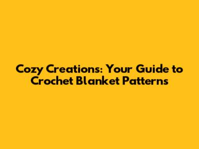 Cozy Creations: Your Guide to Crochet Blanket Patterns
