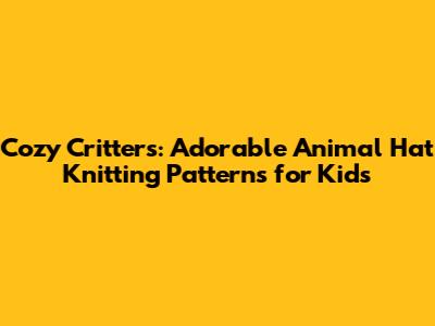 Cozy Critters: Adorable Animal Hat Knitting Patterns for Kids