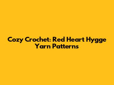 Cozy Crochet: Red Heart Hygge Yarn Patterns