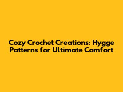 Cozy Crochet Creations: Hygge Patterns for Ultimate Comfort