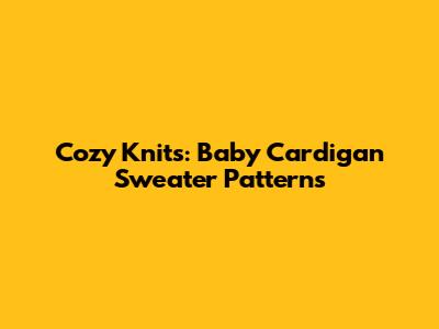 Cozy Knits: Baby Cardigan Sweater Patterns