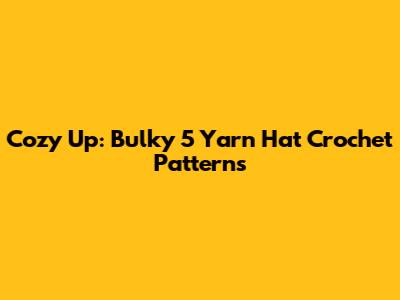 Cozy Up: Bulky 5 Yarn Hat Crochet Patterns
