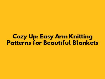 Cozy Up: Easy Arm Knitting Patterns for Beautiful Blankets