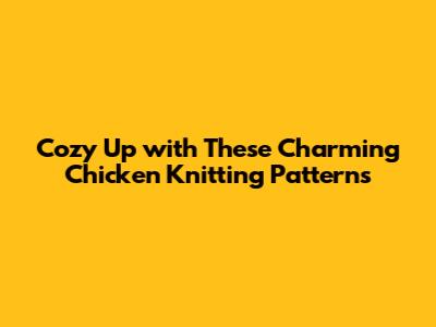 Cozy Up with These Charming Chicken Knitting Patterns