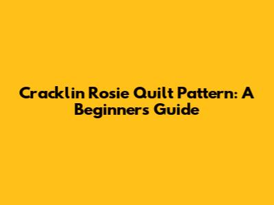 Cracklin Rosie Quilt Pattern: A Beginner's Guide