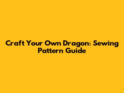 Craft Your Own Dragon: Sewing Pattern Guide