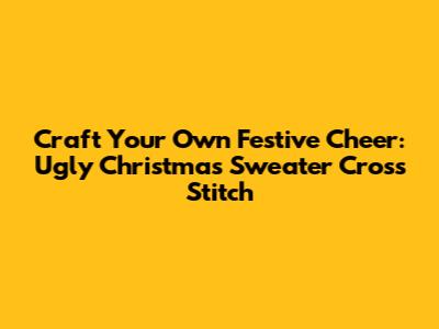 Craft Your Own Festive Cheer: Ugly Christmas Sweater Cross Stitch