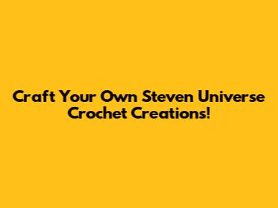 Craft Your Own Steven Universe Crochet Creations!
