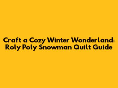 Craft a Cozy Winter Wonderland: Roly Poly Snowman Quilt Guide