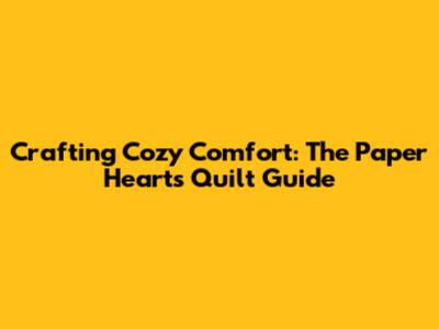 Crafting Cozy Comfort: The Paper Hearts Quilt Guide