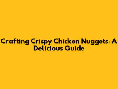 Crafting Crispy Chicken Nuggets: A Delicious Guide