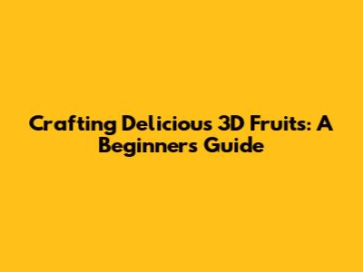 Crafting Delicious 3D Fruits: A Beginner's Guide