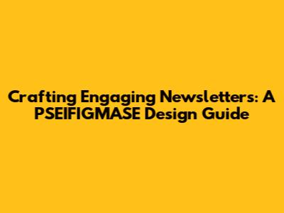 Crafting Engaging Newsletters: A PSEIFIGMASE Design Guide