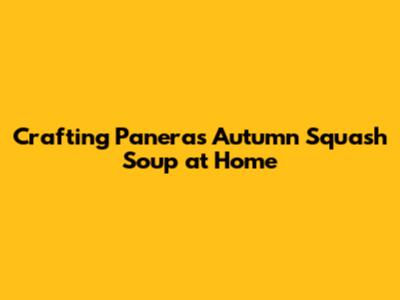 Crafting Panera's Autumn Squash Soup at Home