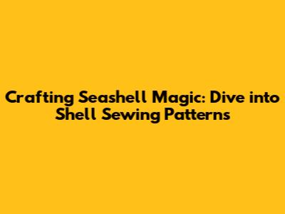 Crafting Seashell Magic: Dive into Shell Sewing Patterns