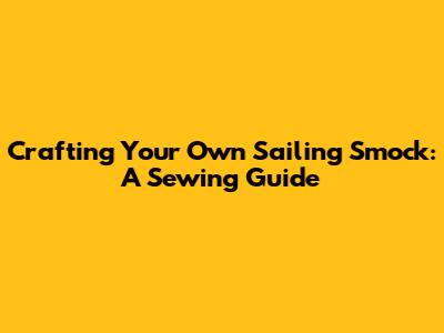 Crafting Your Own Sailing Smock: A Sewing Guide