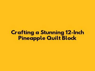 Crafting a Stunning 12-Inch Pineapple Quilt Block