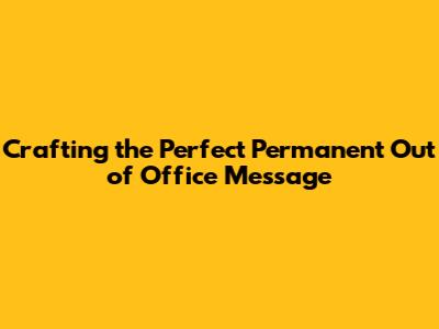 Crafting the Perfect Permanent Out of Office Message