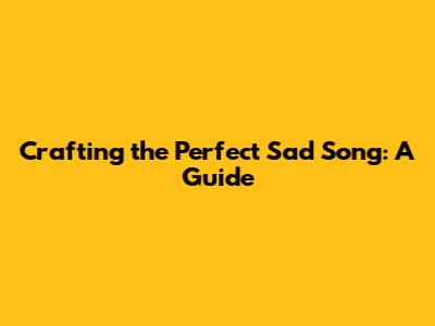 Crafting the Perfect Sad Song: A Guide