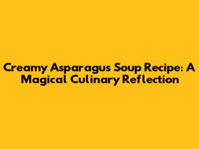 Creamy Asparagus Soup Recipe: A Magical Culinary Reflection