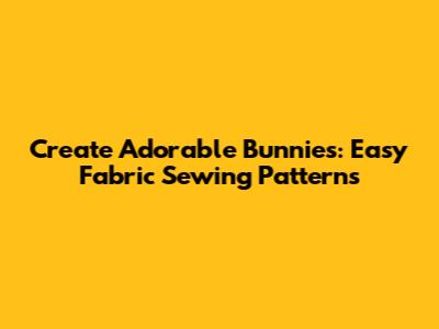 Create Adorable Bunnies: Easy Fabric Sewing Patterns