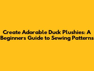 Create Adorable Duck Plushies: A Beginner's Guide to Sewing Patterns