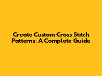 Create Custom Cross Stitch Patterns: A Complete Guide