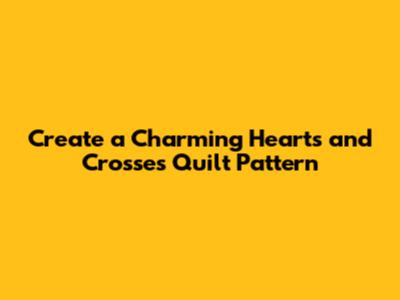 Create a Charming Hearts and Crosses Quilt Pattern