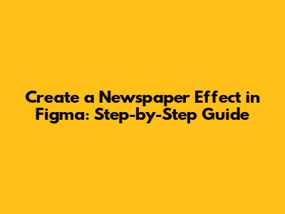 Create a Newspaper Effect in Figma: Step-by-Step Guide
