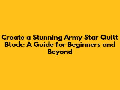 Create a Stunning Army Star Quilt Block: A Guide for Beginners and Beyond