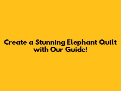 Create a Stunning Elephant Quilt with Our Guide!